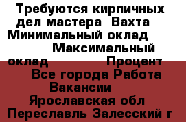 Требуются кирпичных дел мастера. Вахта. › Минимальный оклад ­ 65 000 › Максимальный оклад ­ 99 000 › Процент ­ 20 - Все города Работа » Вакансии   . Ярославская обл.,Переславль-Залесский г.